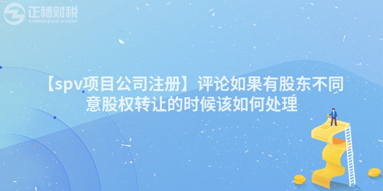 【spv項目公司注冊】評論如果有股東不同意股權轉讓的時候該如何處理
