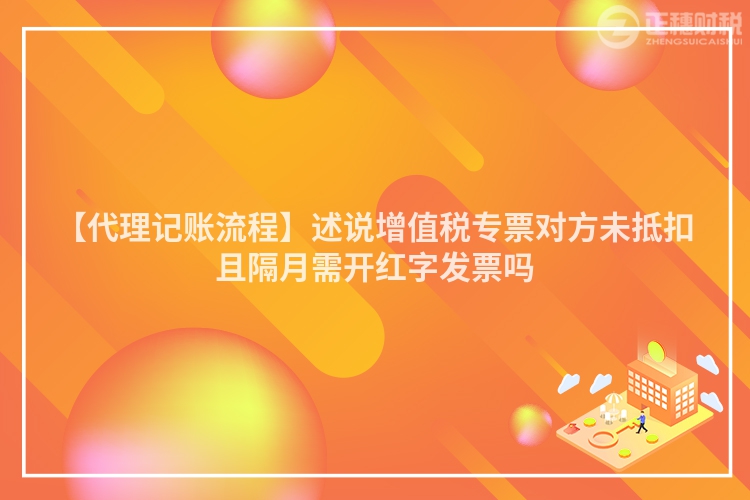 【代理記賬流程】述說(shuō)增值稅專票對(duì)方未抵扣且隔月需開(kāi)紅字發(fā)票嗎