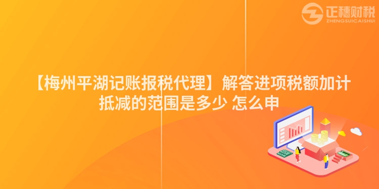 【梅州平湖記賬報(bào)稅代理】解答進(jìn)項(xiàng)稅額加計(jì)抵減的范圍是多少 怎么申