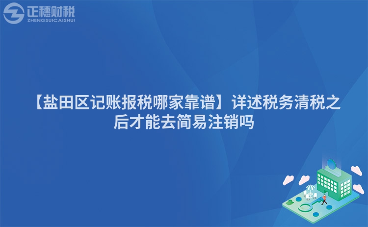 【鹽田區記賬報稅哪家靠譜】詳述稅務清稅之后才能去簡易注銷嗎