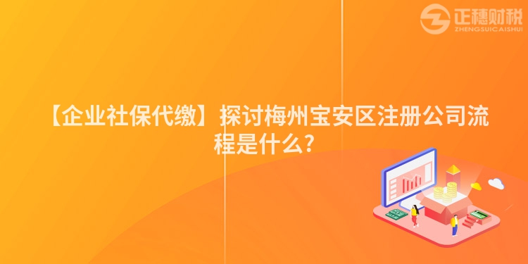 【企業社保代繳】探討梅州寶安區注冊公司流程是什么?