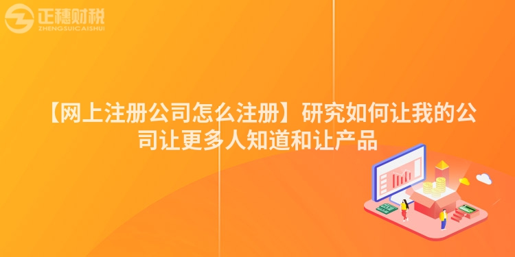 【網(wǎng)上注冊公司怎么注冊】研究如何讓我的公司讓更多人知道和讓產(chǎn)品