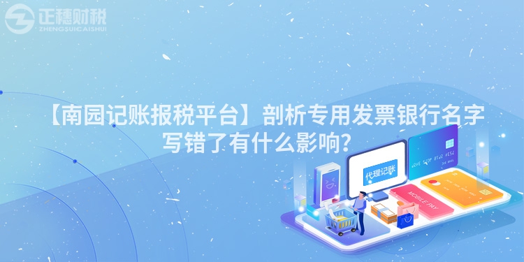 【南園記賬報稅平臺】剖析專用發票銀行名字寫錯了有什么影響？