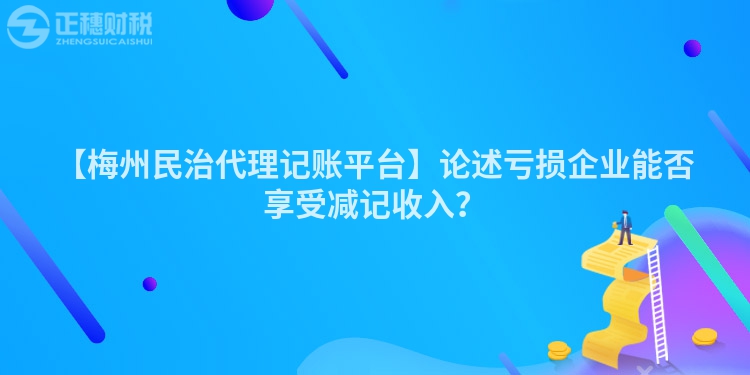 【梅州民治代理記賬平臺】論述虧損企業能否享受減記收入？