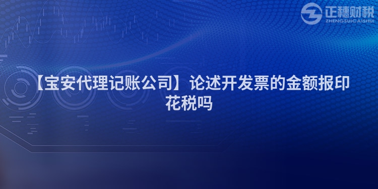 【寶安代理記賬公司】論述開發票的金額報印花稅嗎