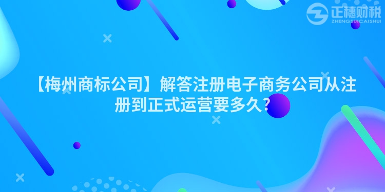 【梅州商標公司】解答注冊電子商務公司從注冊到正式運營要多久?