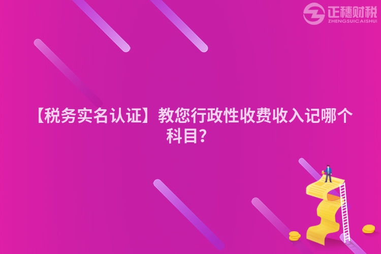 【稅務實名認證】教您行政性收費收入記哪個科目？