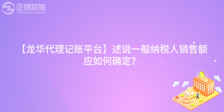 【龍華代理記賬平臺】述說一般納稅人銷售額應如何確定？