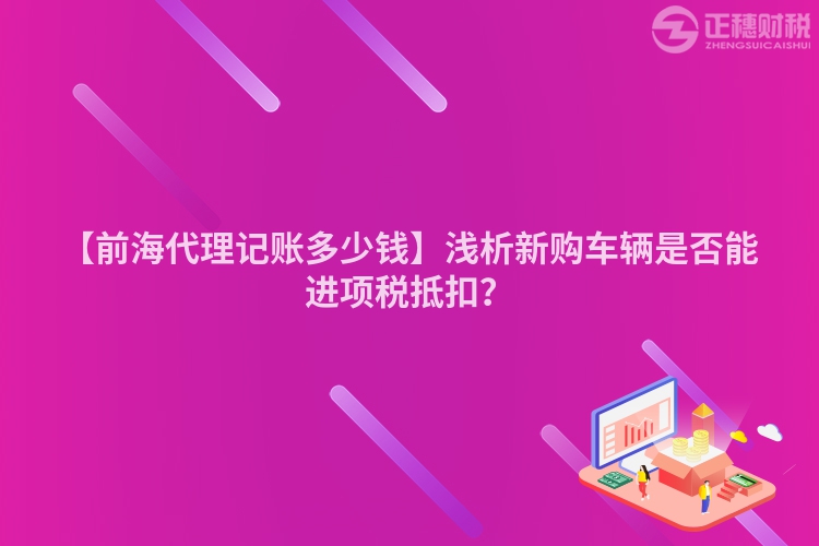 【前海代理記賬多少錢】淺析新購車輛是否能進項稅抵扣？