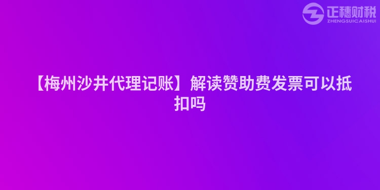 【梅州沙井代理記賬】解讀贊助費發票可以抵扣嗎