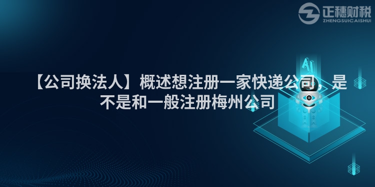 【公司換法人】概述想注冊一家快遞公司，是不是和一般注冊梅州公司