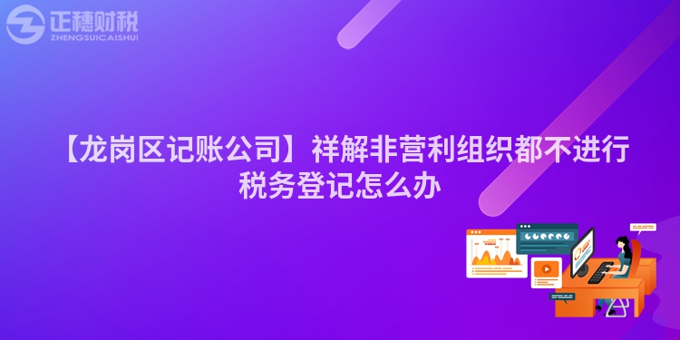 【龍崗區記賬公司】祥解非營利組織都不進行稅務登記怎么辦