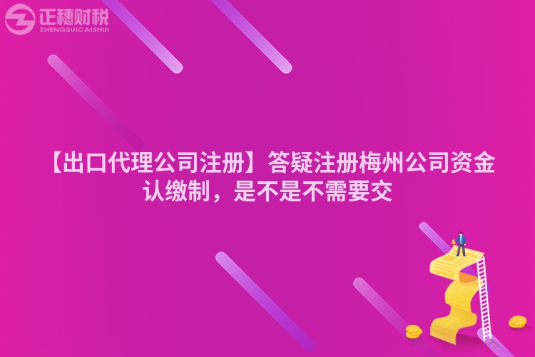 【出口代理公司注冊】答疑注冊梅州公司資金認(rèn)繳制，是不是不需要交
