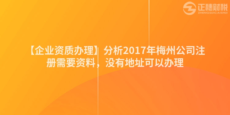 【企業(yè)資質(zhì)辦理】分析2017年梅州公司注冊(cè)需要資料，沒(méi)有地址可以辦理