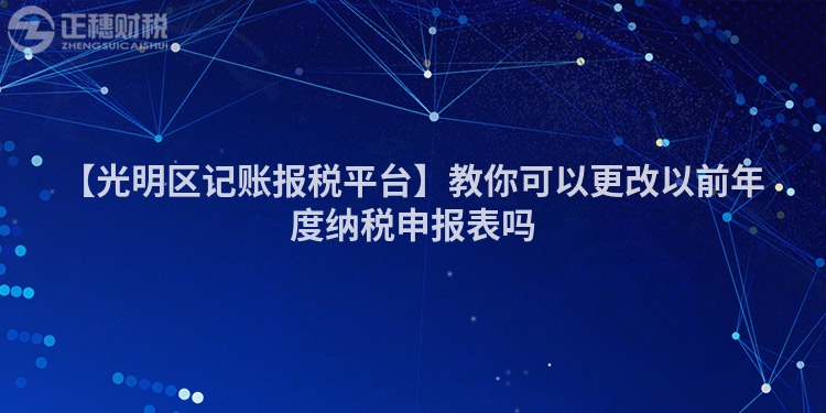 【光明區(qū)記賬報(bào)稅平臺】教你可以更改以前年度納稅申報(bào)表嗎