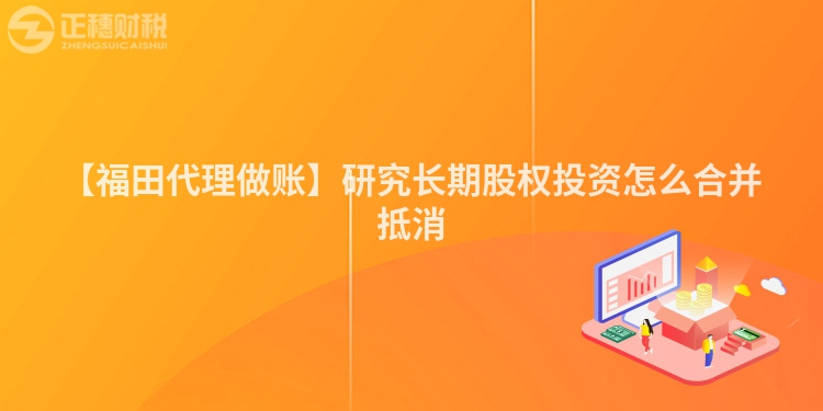【福田代理做賬】研究長期股權投資怎么合并抵消