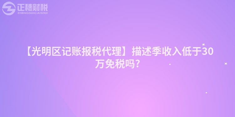 【光明區(qū)記賬報(bào)稅代理】描述季收入低于30萬免稅嗎?