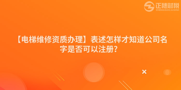 【電梯維修資質(zhì)辦理】表述怎樣才知道公司名字是否可以注冊？