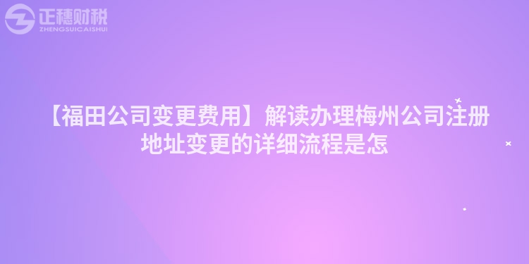 【福田公司變更費(fèi)用】解讀辦理梅州公司注冊(cè)地址變更的詳細(xì)流程是怎