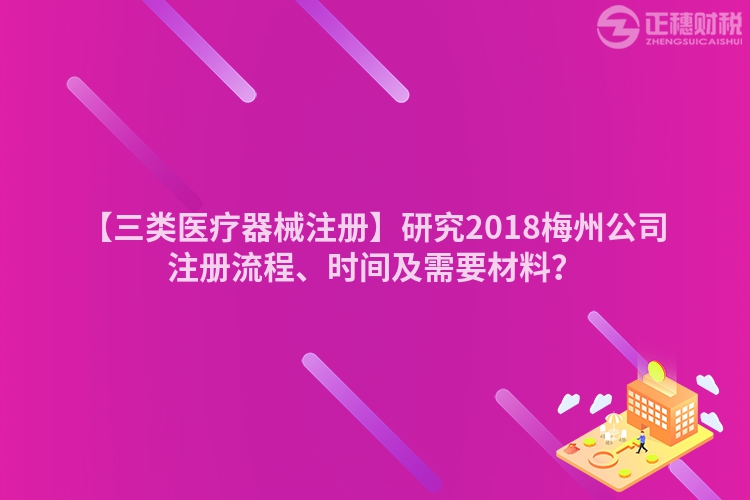 【三類醫療器械注冊】研究2018梅州公司注冊流程、時間及需要材料？