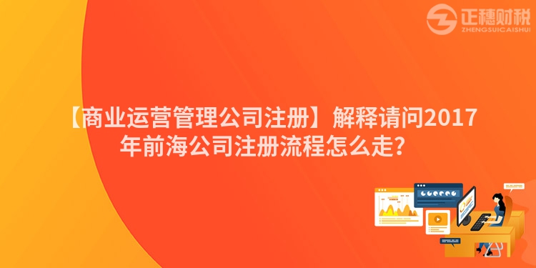 【商業(yè)運(yùn)營管理公司注冊】解釋請問2017年前海公司注冊流程怎么走？