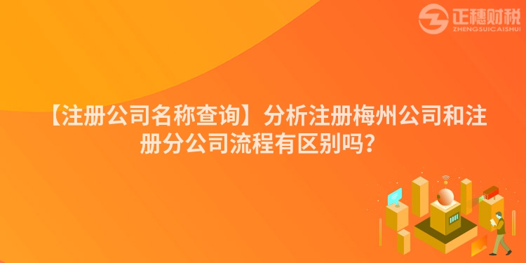 【注冊公司名稱查詢】分析注冊梅州公司和注冊分公司流程有區(qū)別嗎？