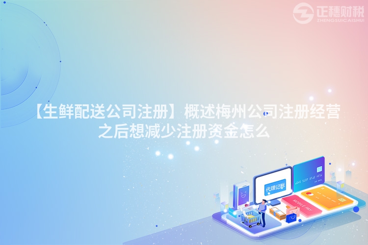 【生鮮配送公司注冊】概述梅州公司注冊經(jīng)營之后想減少注冊資金怎么