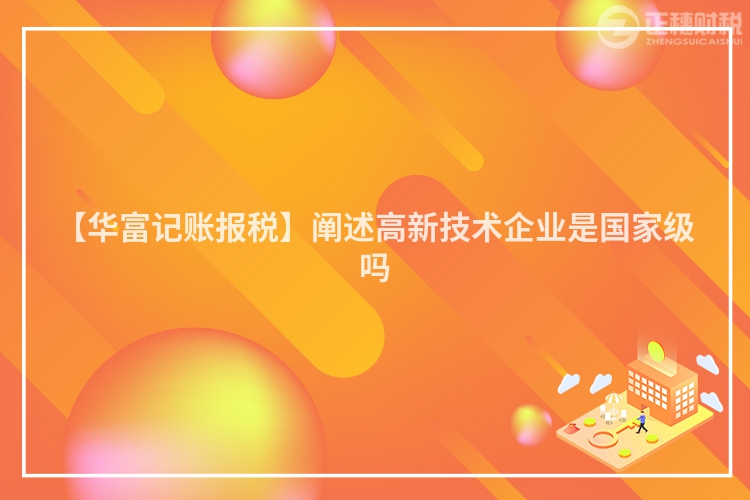 【華富記賬報稅】闡述高新技術企業是國家級嗎