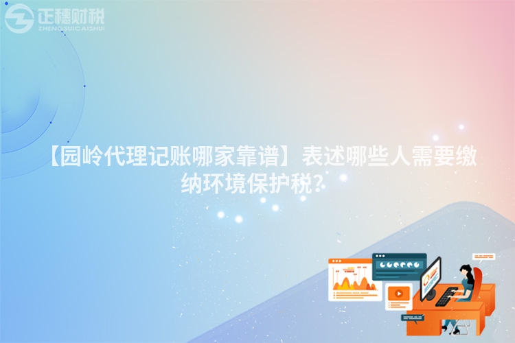 【園嶺代理記賬哪家靠譜】表述哪些人需要繳納環(huán)境保護(hù)稅？