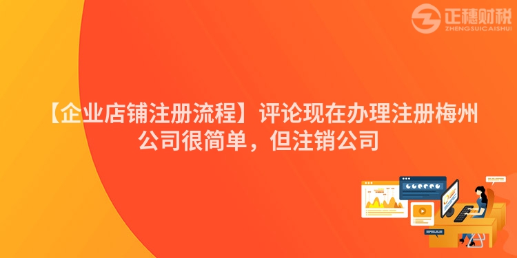 【企業(yè)店鋪?zhàn)?cè)流程】評(píng)論現(xiàn)在辦理注冊(cè)梅州公司很簡單，但注銷公司