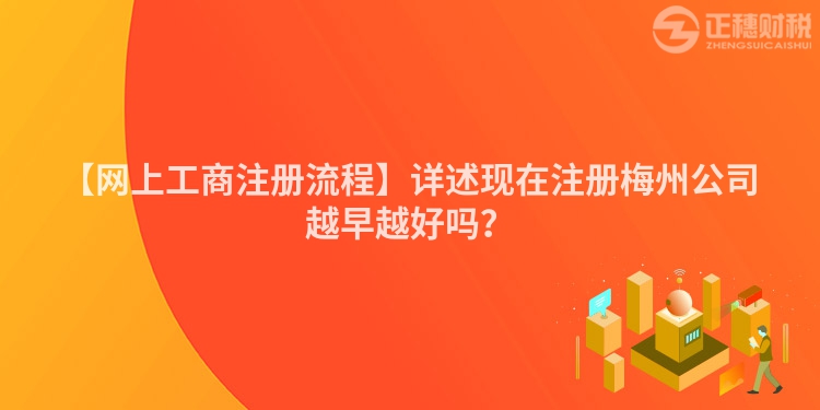 【網(wǎng)上工商注冊流程】詳述現(xiàn)在注冊梅州公司越早越好嗎？