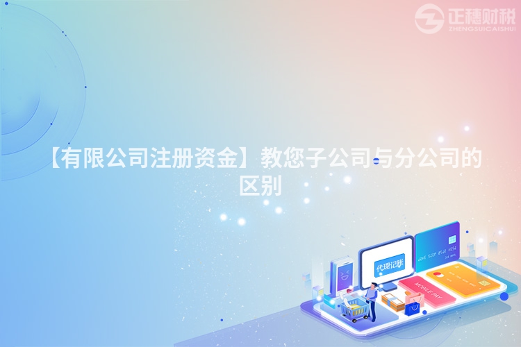 【有限公司注冊資金】教您子公司與分公司的區別