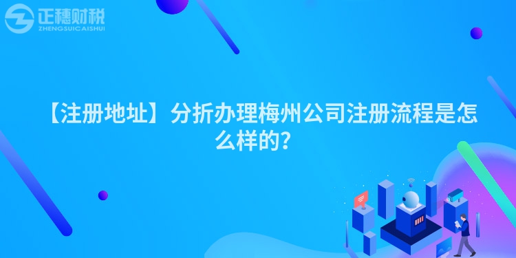 【注冊地址】分折辦理梅州公司注冊流程是怎么樣的？