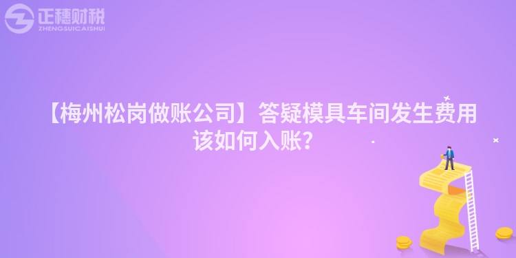 【梅州松崗做賬公司】答疑模具車間發(fā)生費用該如何入賬？
