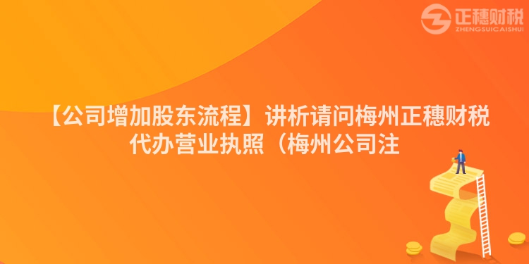 【公司增加股東流程】講析請(qǐng)問梅州正穗財(cái)稅代辦營業(yè)執(zhí)照（梅州公司注