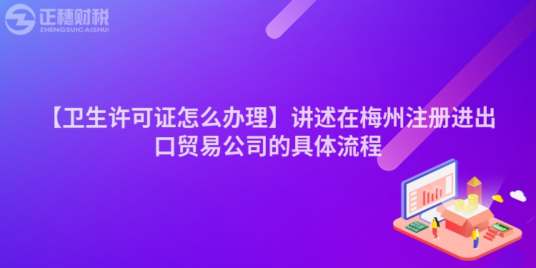 【衛生許可證怎么辦理】講述在梅州注冊進出口貿易公司的具體流程