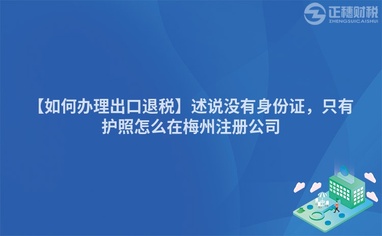 【如何辦理出口退稅】述說沒有身份證，只有護照怎么在梅州注冊公司
