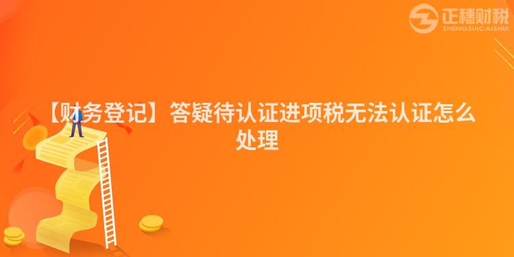 【財務登記】答疑待認證進項稅無法認證怎么處理