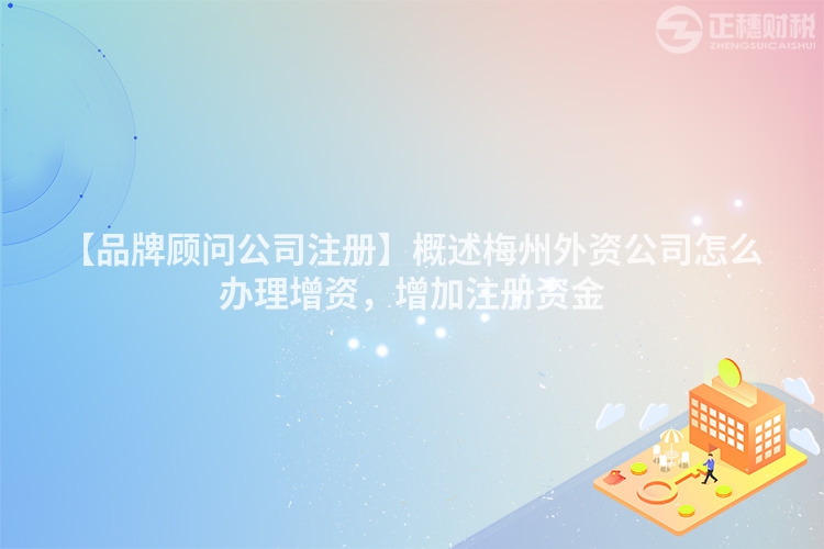 【品牌顧問公司注冊】概述梅州外資公司怎么辦理增資，增加注冊資金