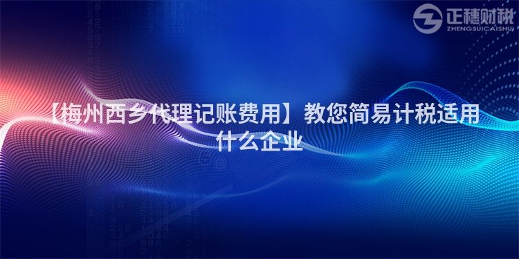 【梅州西鄉(xiāng)代理記賬費(fèi)用】教您簡易計(jì)稅適用什么企業(yè)