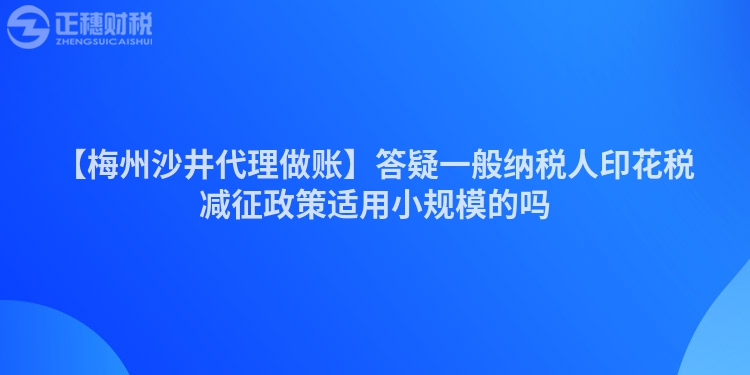 【梅州沙井代理做賬】答疑一般納稅人印花稅減征政策適用小規模的嗎
