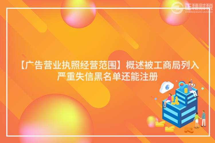【廣告營業執照經營范圍】概述被工商局列入嚴重失信黑名單還能注冊