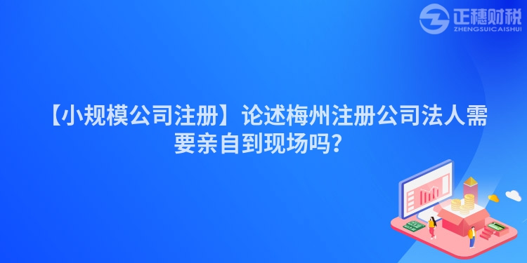 【小規(guī)模公司注冊(cè)】論述梅州注冊(cè)公司法人需要親自到現(xiàn)場(chǎng)嗎？