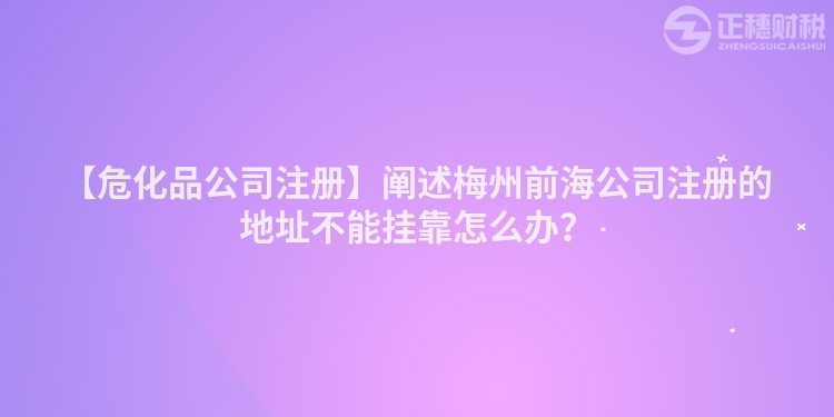 【危化品公司注冊】闡述梅州前海公司注冊的地址不能掛靠怎么辦？