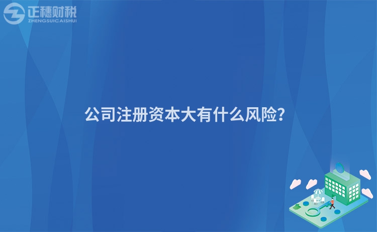 公司注冊(cè)資本大有什么風(fēng)險(xiǎn)？