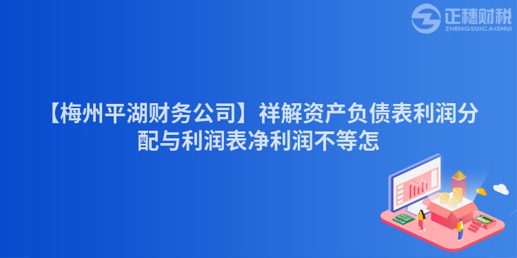 【梅州平湖財務公司】祥解資產負債表利潤分配與利潤表凈利潤不等怎