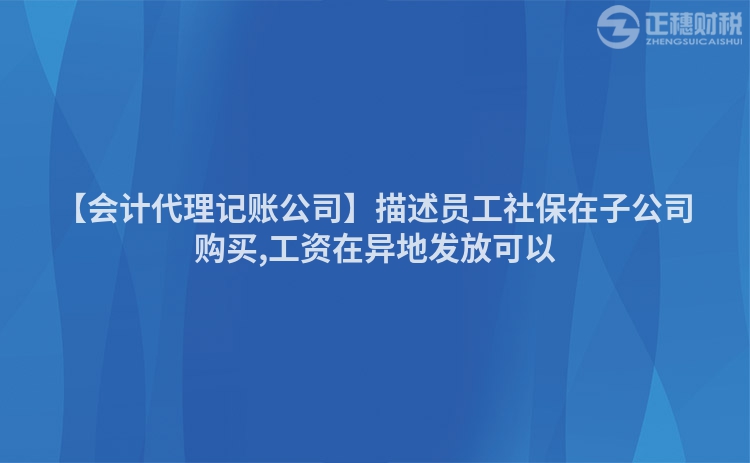 【會計代理記賬公司】描述員工社保在子公司購買,工資在異地發放可以