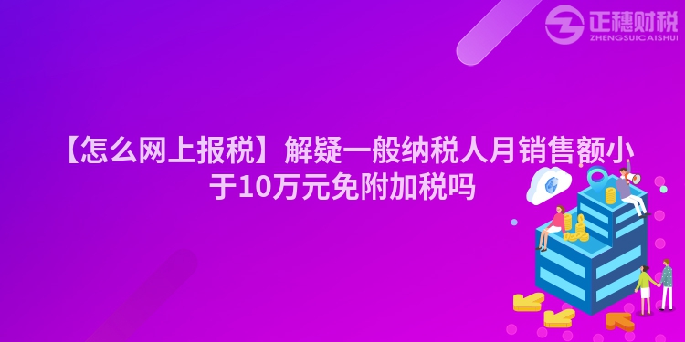 【怎么網上報稅】解疑一般納稅人月銷售額小于10萬元免附加稅嗎