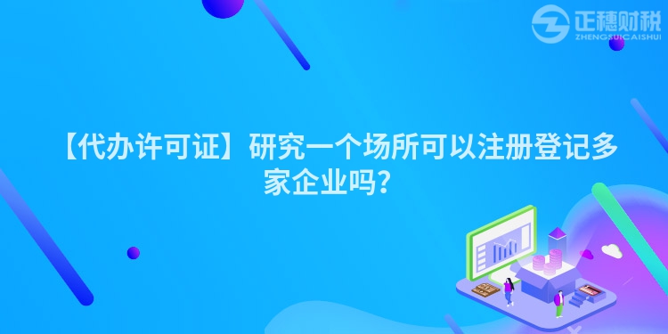 【代辦許可證】研究一個場所可以注冊登記多家企業嗎？