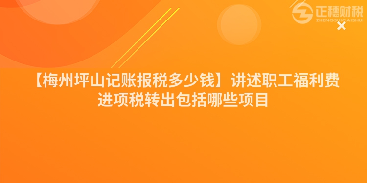 【梅州坪山記賬報(bào)稅多少錢】講述職工福利費(fèi)進(jìn)項(xiàng)稅轉(zhuǎn)出包括哪些項(xiàng)目
